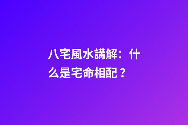 八宅風水講解：什么是宅命相配？